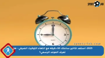 2025: استعد لتأخير ساعتك 60 دقيقة مع انتهاء التوقيت الصيفي – هل تعرف الموعد الرسمي؟